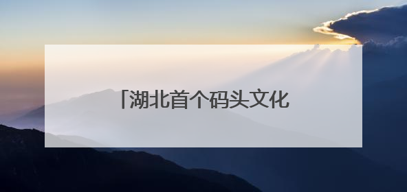 湖北首个码头文化演艺区焕新亮相