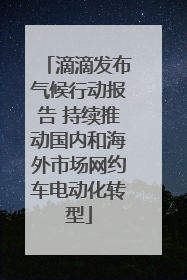 滴滴发布气候行动报告 持续推动国内和海外市场网约车电动化转型