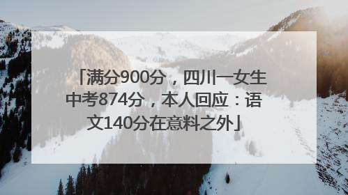 满分900分，四川一女生中考874分，本人回应：语文140分在意料之外