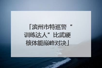滨州市特巡警“训练达人”比武硬核体能巅峰对决