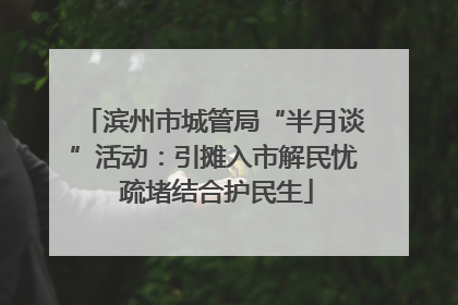 滨州市城管局“半月谈”活动：引摊入市解民忧 疏堵结合护民生