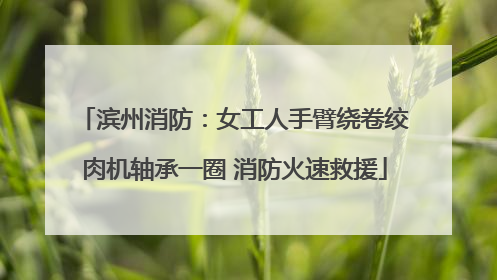滨州消防：女工人手臂绕卷绞肉机轴承一圈 消防火速救援