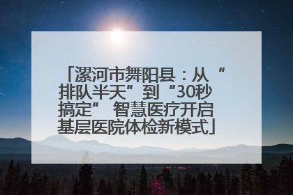 漯河市舞阳县：从“排队半天”到“30秒搞定” 智慧医疗开启基层医院体检新模式