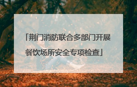 荆门消防联合多部门开展餐饮场所安全专项检查