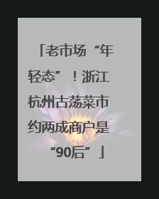 老市场“年轻态”！浙江杭州古荡菜市约两成商户是“90后”