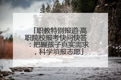 职教特别报道·高职院校报考快问快答：把握孩子真实需求，科学填报志愿