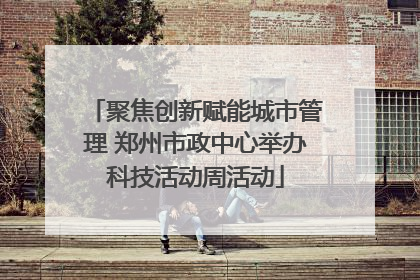 聚焦创新赋能城市管理 郑州市政中心举办科技活动周活动