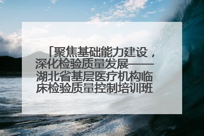 聚焦基础能力建设，深化检验质量发展——湖北省基层医疗机构临床检验质量控制培训班（孝感站）成功举办