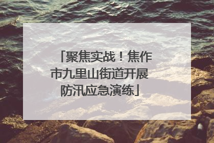 聚焦实战！焦作市九里山街道开展防汛应急演练