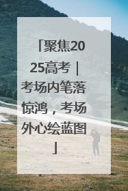 聚焦2025高考｜考场内笔落惊鸿，考场外心绘蓝图
