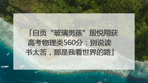 自贡“玻璃男孩”殷悦翔获高考物理类560分：别说读书太苦，那是我看世界的路