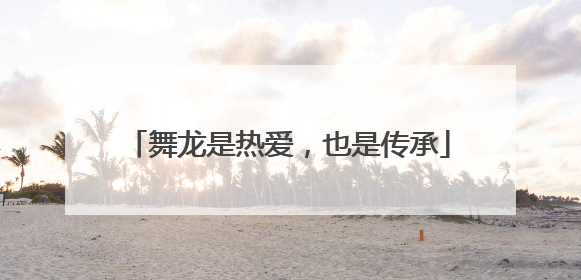 舞龙是热爱，也是传承