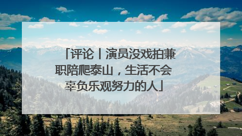 评论丨演员没戏拍兼职陪爬泰山，生活不会辜负乐观努力的人
