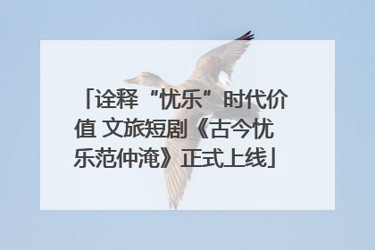 诠释“忧乐”时代价值 文旅短剧《古今忧乐范仲淹》正式上线