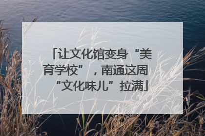 让文化馆变身“美育学校”，南通这周“文化味儿”拉满