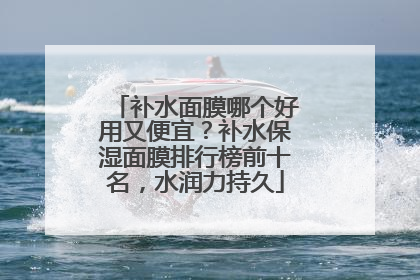 补水面膜哪个好用又便宜？补水保湿面膜排行榜前十名，水润力持久