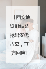 西安地铁沿线又挖出汉代古墓，官方回应