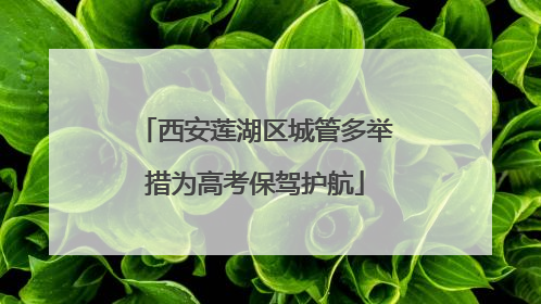 西安莲湖区城管多举措为高考保驾护航