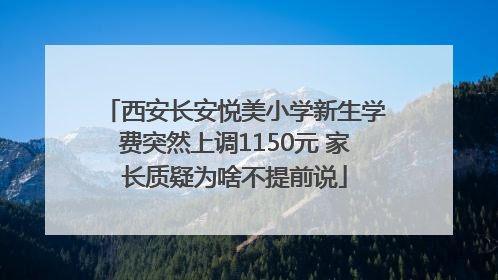 西安长安悦美小学新生学费突然上调1150元 家长质疑为啥不提前说