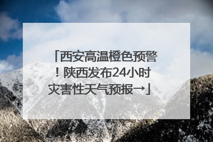 西安高温橙色预警！陕西发布24小时灾害性天气预报→
