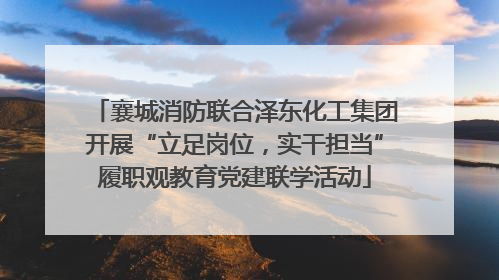 襄城消防联合泽东化工集团开展“立足岗位，实干担当”履职观教育党建联学活动