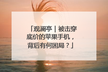观澜亭｜被击穿底价的苹果手机，背后有何困局？