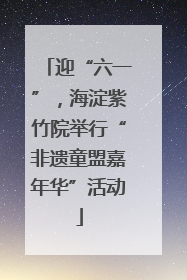 迎“六一”，海淀紫竹院举行“非遗童盟嘉年华”活动