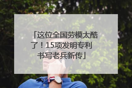 这位全国劳模太酷了！15项发明专利书写老兵新传