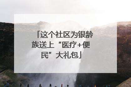 这个社区为银龄族送上“医疗+便民”大礼包