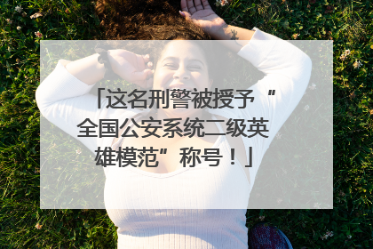 这名刑警被授予“全国公安系统二级英雄模范”称号！
