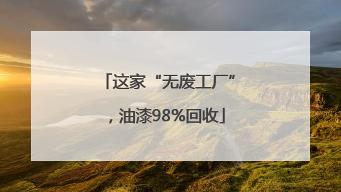这家“无废工厂”，油漆98%回收