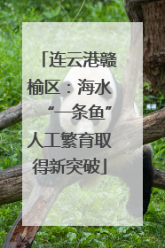 连云港赣榆区：海水“一条鱼”人工繁育取得新突破
