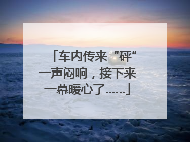 车内传来“砰”一声闷响，接下来一幕暖心了……