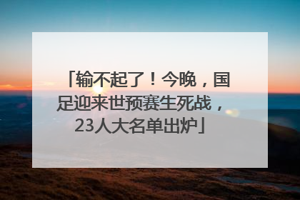 输不起了！今晚，国足迎来世预赛生死战，23人大名单出炉