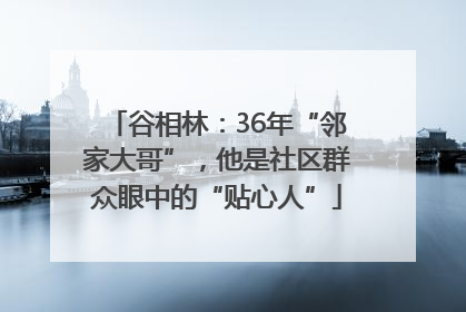谷相林：36年“邻家大哥”，他是社区群众眼中的“贴心人”