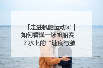 走进帆船运动④｜如何看懂一场帆船赛？水上的“速度与激情”同样精彩