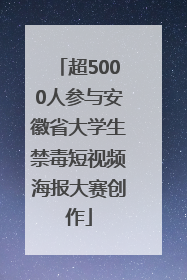超5000人参与安徽省大学生禁毒短视频海报大赛创作
