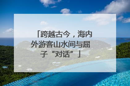 跨越古今，海内外游客山水间与屈子“对话”