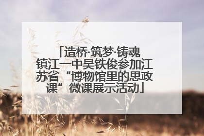 造桥·筑梦·铸魂 镇江一中吴铁俊参加江苏省“博物馆里的思政课”微课展示活动