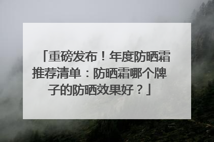 重磅发布！年度防晒霜推荐清单：防晒霜哪个牌子的防晒效果好？