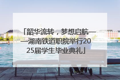 韶华流转，梦想启航——湖南铁道职院举行2025届学生毕业典礼