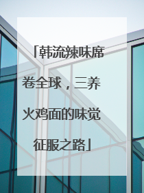 韩流辣味席卷全球，三养火鸡面的味觉征服之路