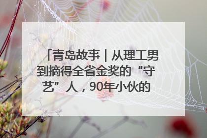 青岛故事｜从理工男到摘得全省金奖的“守艺”人，90年小伙的跨界创业路……