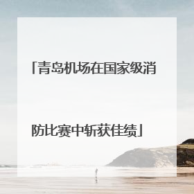 青岛机场在国家级消防比赛中斩获佳绩