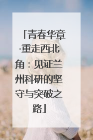 青春华章·重走西北角：见证兰州科研的坚守与突破之路