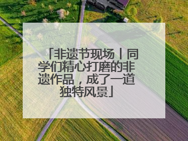非遗节现场丨同学们精心打磨的非遗作品，成了一道独特风景