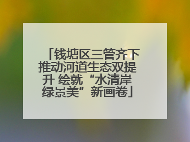 钱塘区三管齐下推动河道生态双提升 绘就“水清岸绿景美”新画卷