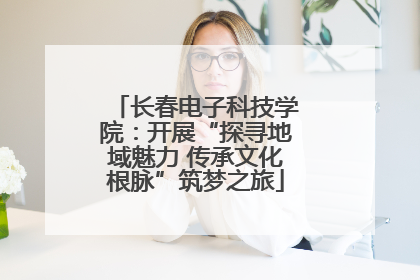 长春电子科技学院：开展“探寻地域魅力 传承文化根脉”筑梦之旅
