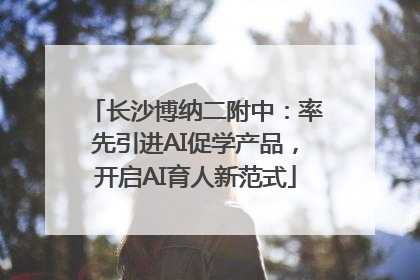 长沙博纳二附中：率先引进AI促学产品，开启AI育人新范式