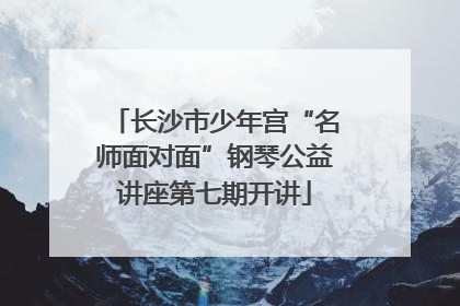 长沙市少年宫“名师面对面”钢琴公益讲座第七期开讲